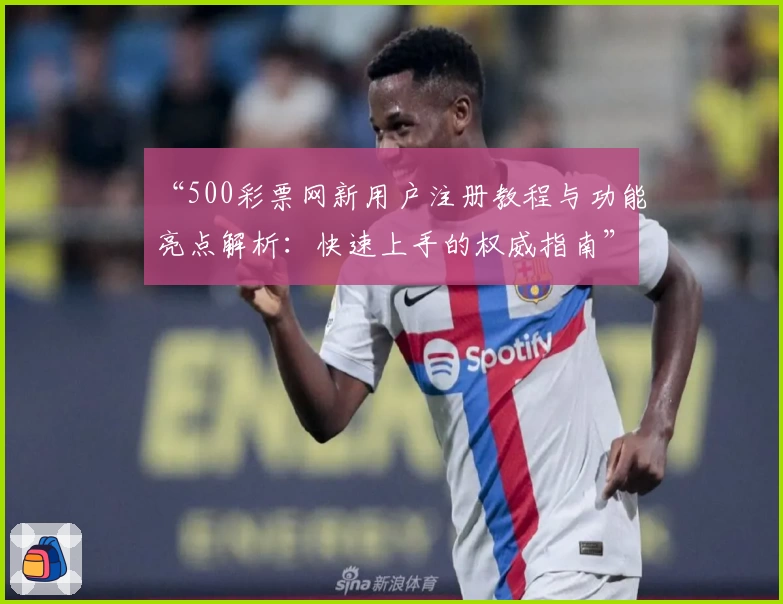 “500彩票网新用户注册教程与功能亮点解析：快速上手的权威指南”