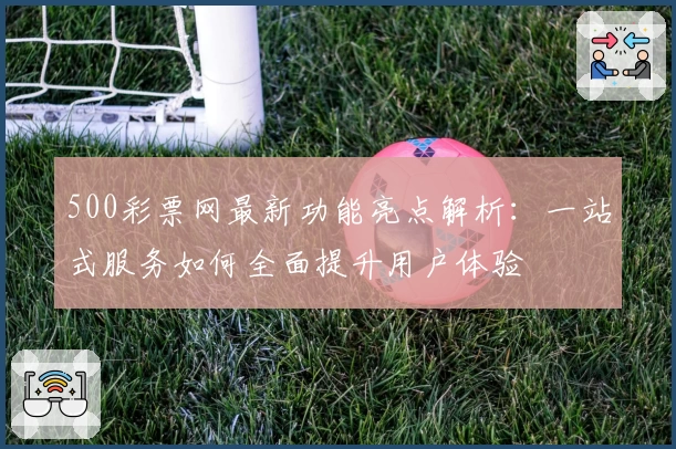 500彩票网最新功能亮点解析：一站式服务如何全面提升用户体验