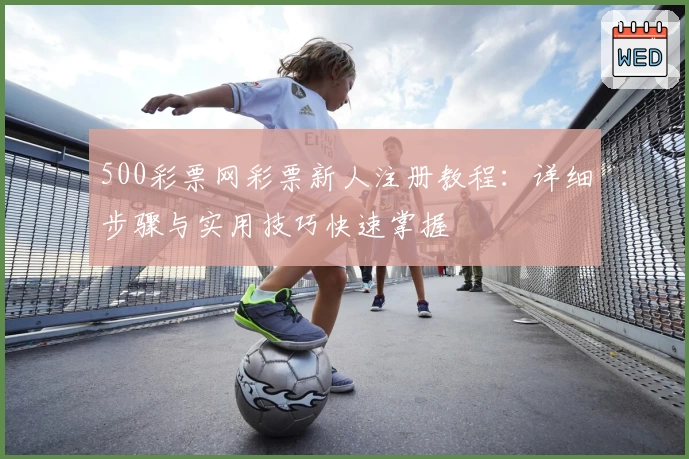 500彩票网彩票新人注册教程：详细步骤与实用技巧快速掌握