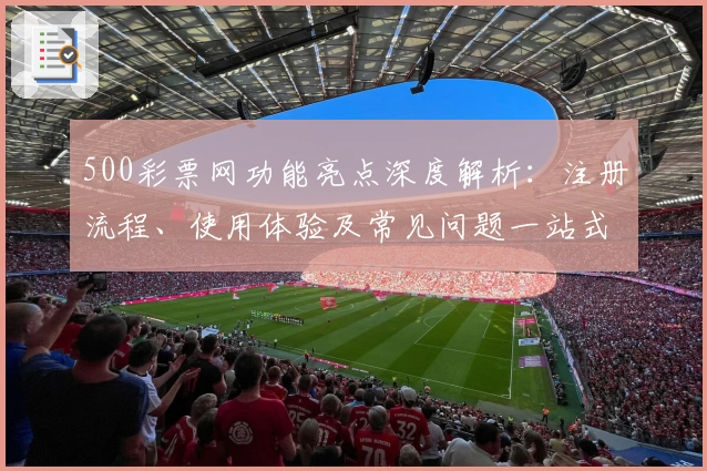 500彩票网功能亮点深度解析：注册流程、使用体验及常见问题一站式指南