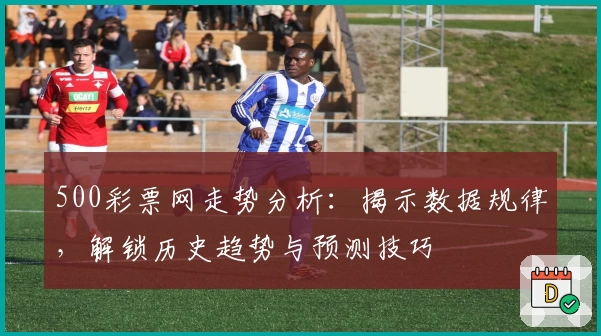 500彩票网走势分析：揭示数据规律，解锁历史趋势与预测技巧