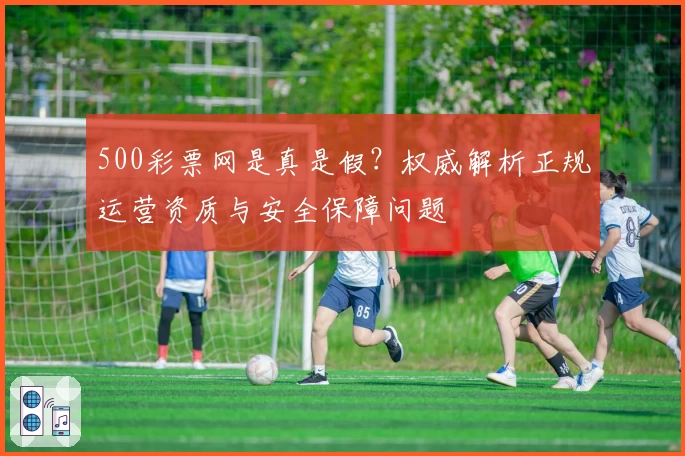 500彩票网是真是假？权威解析正规运营资质与安全保障问题