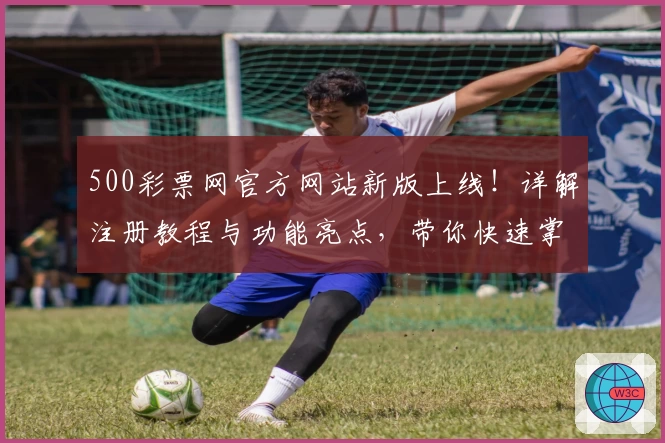 500彩票网官方网站新版上线！详解注册教程与功能亮点，带你快速掌握使用小技巧