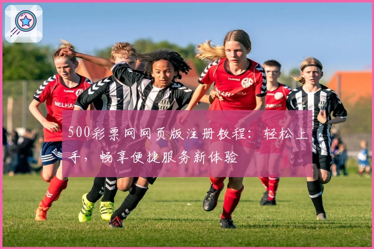 500彩票网网页版注册教程:轻松上手,畅享便捷服务新体验