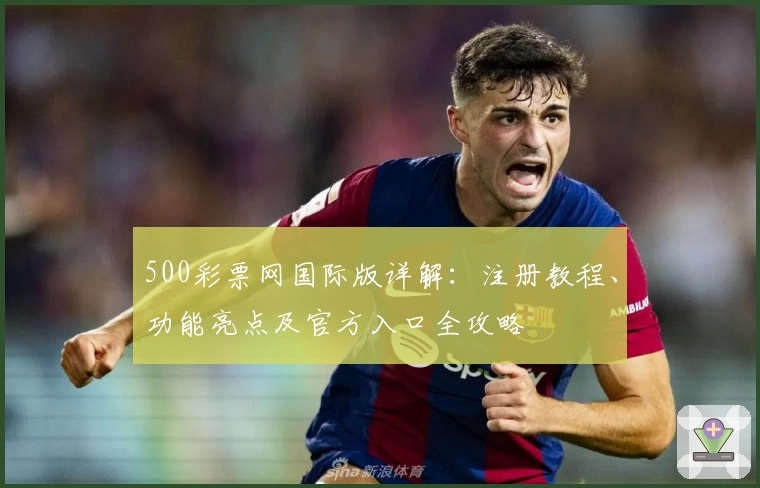 500彩票网国际版详解:注册教程、功能亮点及官方入口全攻略