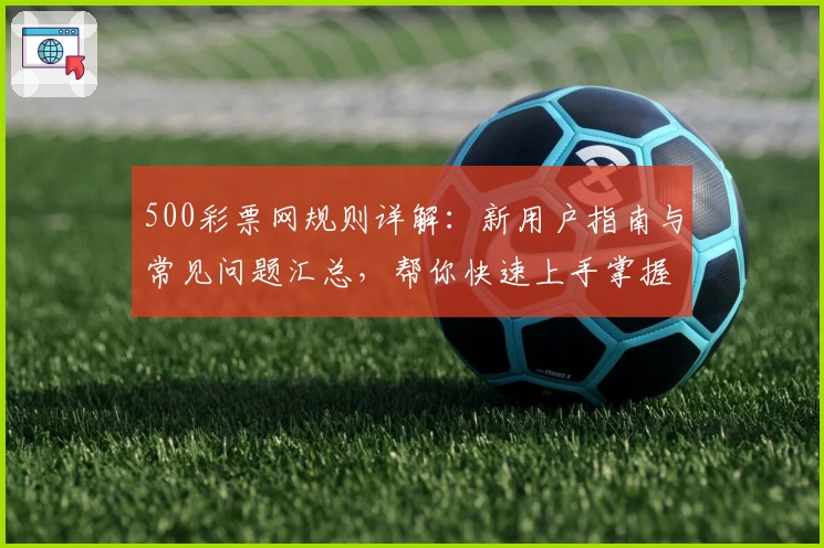 500彩票网规则详解：新用户指南与常见问题汇总，帮你快速上手掌握核心功能