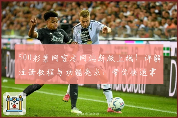 500彩票网官方网站新版上线！详解注册教程与功能亮点，带你快速掌握使用小技巧