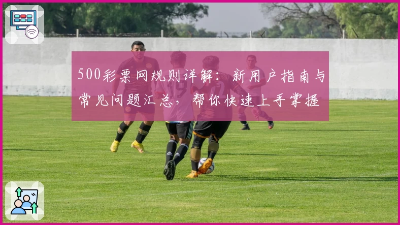500彩票网规则详解：新用户指南与常见问题汇总，帮你快速上手掌握核心功能