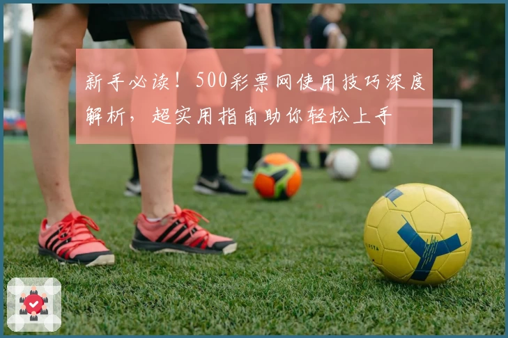 新手必读!500彩票网使用技巧深度解析,超实用指南助你轻松上手