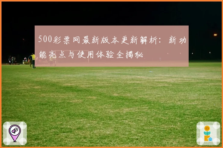 500彩票网最新版本更新解析：新功能亮点与使用体验全揭秘