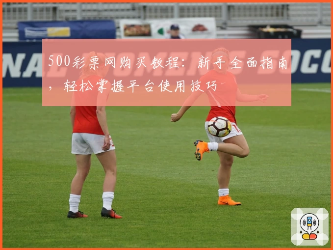 500彩票网购买教程:新手全面指南,轻松掌握平台使用技巧