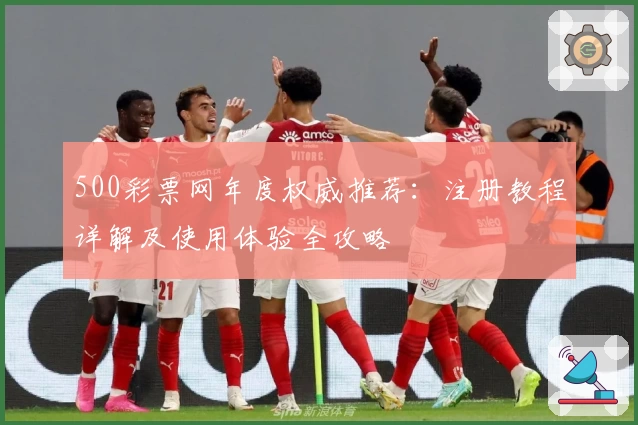 500彩票网年度权威推荐：注册教程详解及使用体验全攻略
