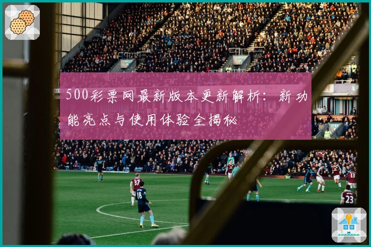 500彩票网最新版本更新解析：新功能亮点与使用体验全揭秘