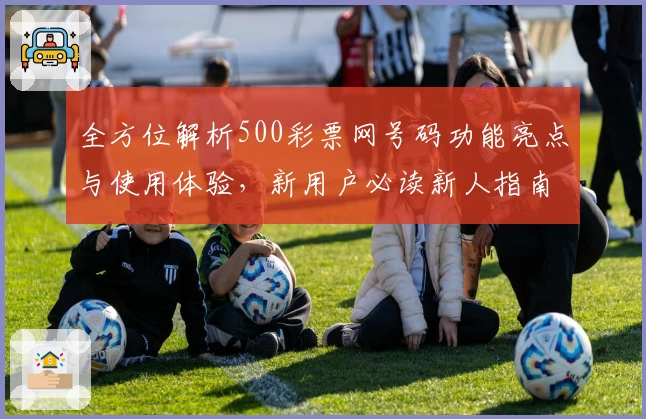 全方位解析500彩票网号码功能亮点与使用体验,新用户必读新人指南