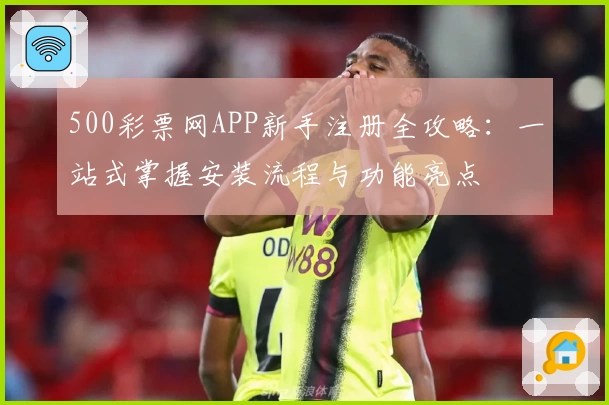500彩票网APP新手注册全攻略:一站式掌握安装流程与功能亮点