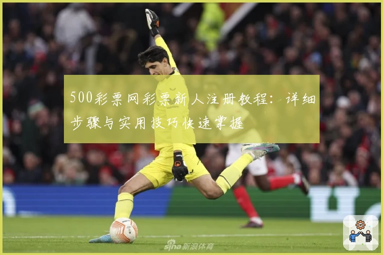 500彩票网彩票新人注册教程：详细步骤与实用技巧快速掌握
