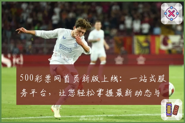 500彩票网首页新版上线:一站式服务平台,让您轻松掌握最新动态与活动福利