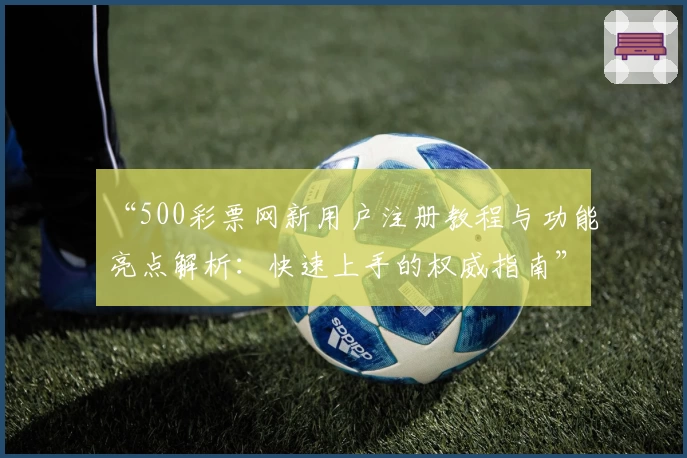 “500彩票网新用户注册教程与功能亮点解析:快速上手的权威指南”