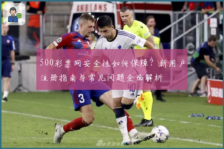 500彩票网安全性如何保障？新用户注册指南与常见问题全面解析