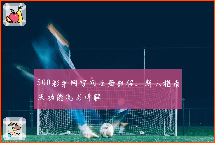 500彩票网官网注册教程：新人指南及功能亮点详解