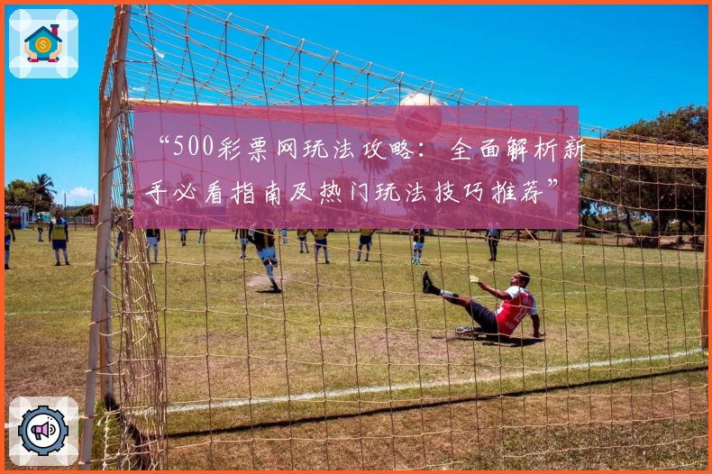 “500彩票网玩法攻略:全面解析新手必看指南及热门玩法技巧推荐”