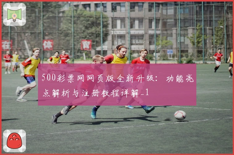 500彩票网网页版全新升级：功能亮点解析与注册教程详解_1