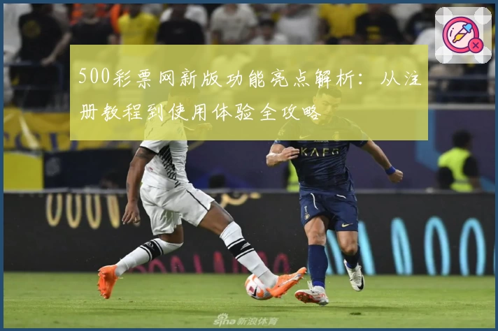 500彩票网新版功能亮点解析:从注册教程到使用体验全攻略