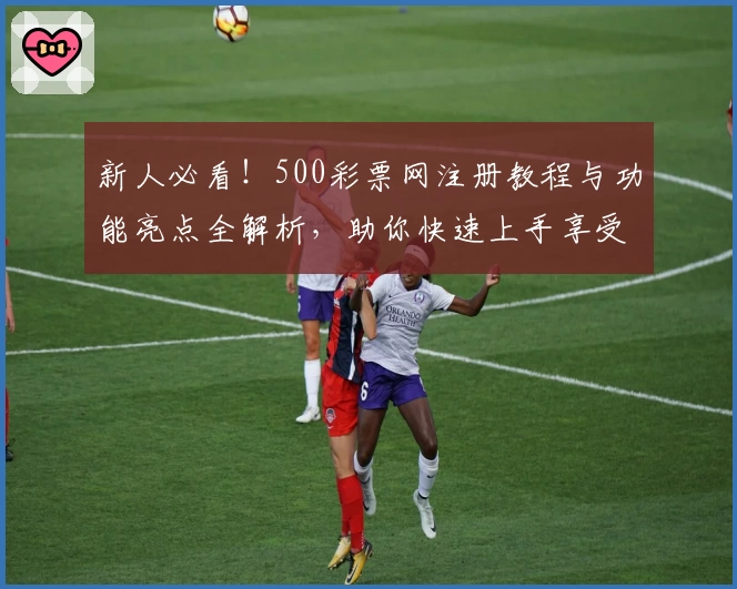 新人必看!500彩票网注册教程与功能亮点全解析,助你快速上手享受便捷体验