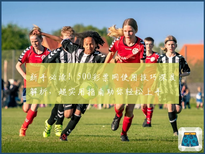 新手必读!500彩票网使用技巧深度解析,超实用指南助你轻松上手