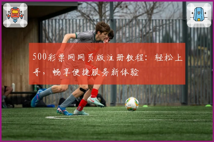 500彩票网网页版注册教程:轻松上手,畅享便捷服务新体验