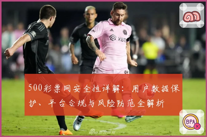 500彩票网安全性详解：用户数据保护、平台合规与风险防范全解析