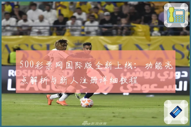 500彩票网国际版全新上线：功能亮点解析与新人注册详细教程