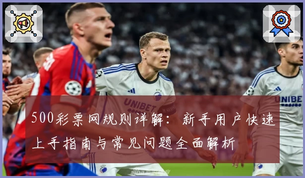 500彩票网规则详解:新手用户快速上手指南与常见问题全面解析