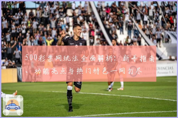 500彩票网玩法全面解析：新手指南、功能亮点与热门特色一网打尽