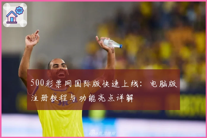 500彩票网国际版快速上线:电脑版注册教程与功能亮点详解
