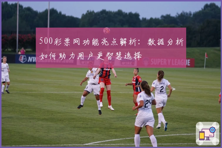 500彩票网功能亮点解析:数据分析如何助力用户更智慧选择