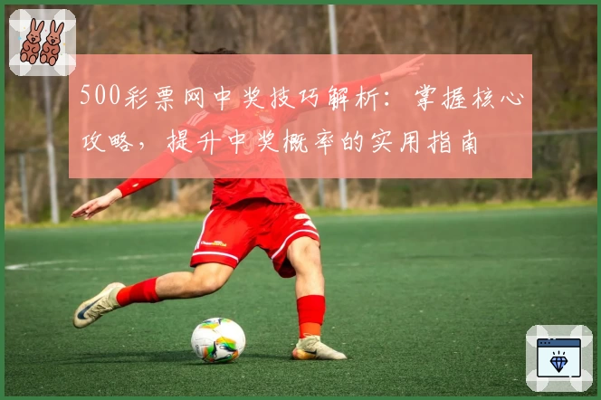 500彩票网中奖技巧解析：掌握核心攻略，提升中奖概率的实用指南