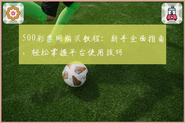 500彩票网购买教程：新手全面指南，轻松掌握平台使用技巧