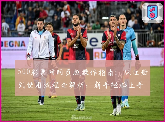 500彩票网网页版操作指南:从注册到使用流程全解析,新手轻松上手教程