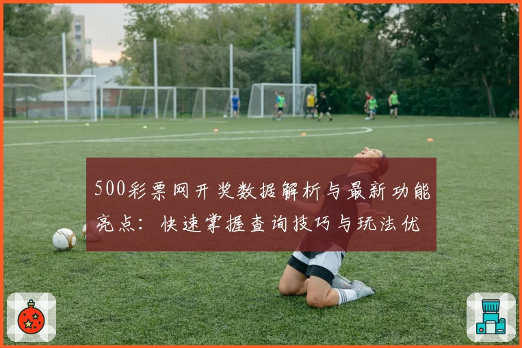 500彩票网开奖数据解析与最新功能亮点：快速掌握查询技巧与玩法优化