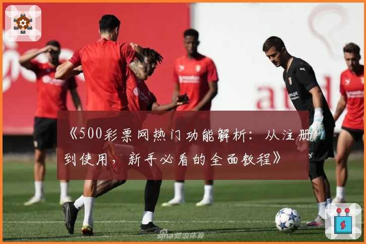 《500彩票网热门功能解析：从注册到使用，新手必看的全面教程》