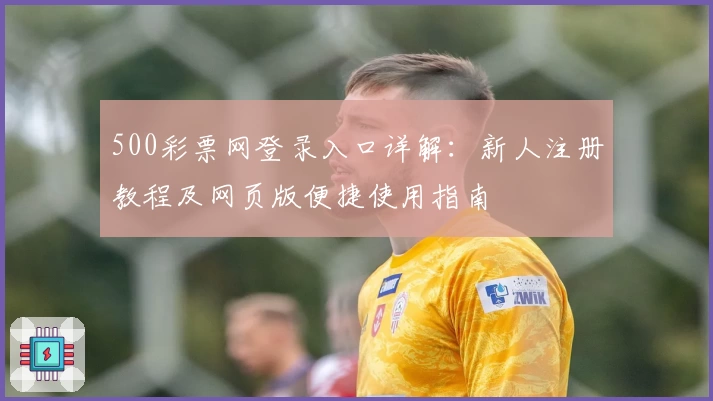 500彩票网登录入口详解：新人注册教程及网页版便捷使用指南