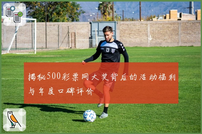 揭秘500彩票网大奖背后的活动福利与年度口碑评价