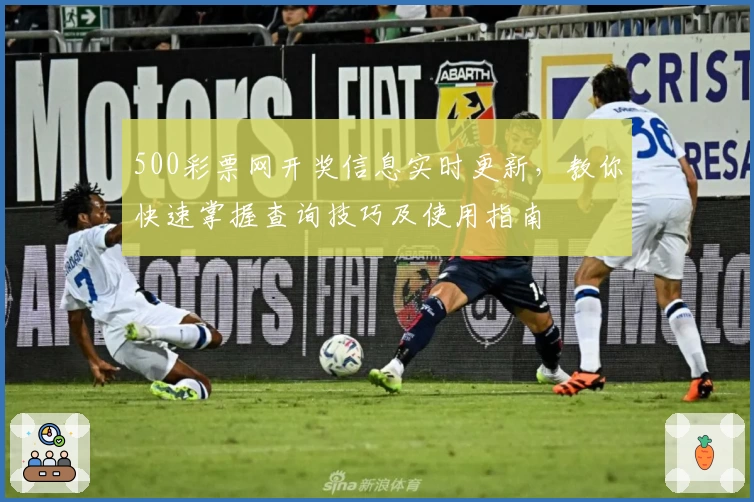 500彩票网开奖信息实时更新，教你快速掌握查询技巧及使用指南