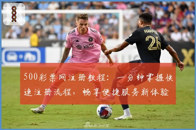 500彩票网注册教程:一分钟掌握快速注册流程,畅享便捷服务新体验