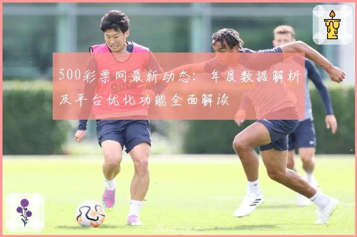 500彩票网最新动态:年度数据解析及平台优化功能全面解读