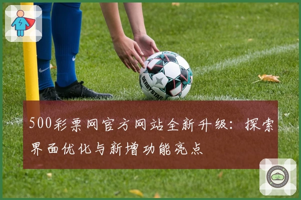500彩票网官方网站全新升级：探索界面优化与新增功能亮点