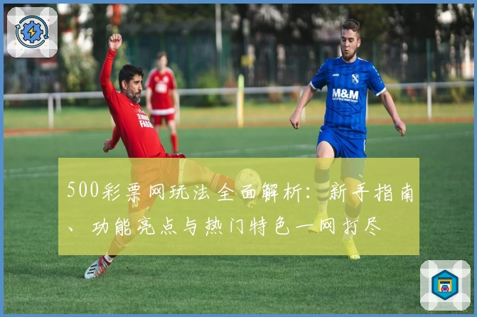 500彩票网玩法全面解析：新手指南、功能亮点与热门特色一网打尽