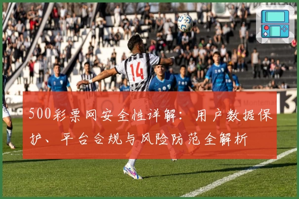 500彩票网安全性详解：用户数据保护、平台合规与风险防范全解析