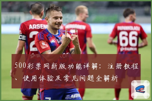 500彩票网新版功能详解:注册教程、使用体验及常见问题全解析